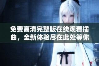 免费高清完整版在线观看插曲，全新体验尽在此处等你发现
