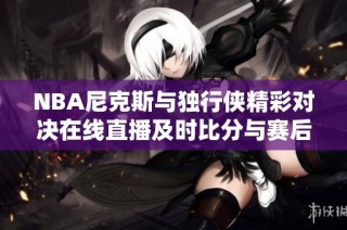 NBA尼克斯与独行侠精彩对决在线直播及时比分与赛后视频回顾