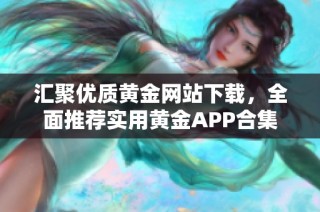 汇聚优质黄金网站下载，全面推荐实用黄金APP合集