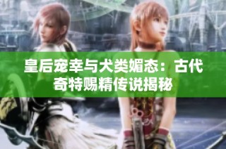 皇后宠幸与犬类媚态：古代奇特赐精传说揭秘
