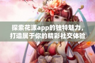 探索花漾app的独特魅力，打造属于你的精彩社交体验