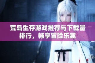 荒岛生存游戏推荐与下载量排行，畅享冒险乐趣