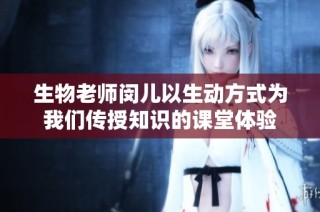 生物老师闵儿以生动方式为我们传授知识的课堂体验