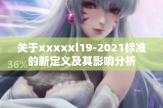 关于xxxxxl19-2021标准的新定义及其影响分析