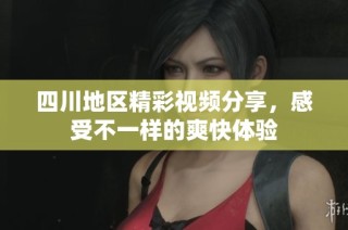 四川地区精彩视频分享，感受不一样的爽快体验