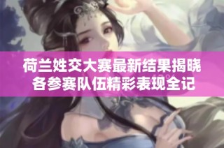 荷兰姓交大赛最新结果揭晓 各参赛队伍精彩表现全记录