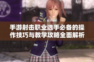 手游射击职业选手必备的操作技巧与教学攻略全面解析