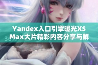 Yandex入口引擎曝光XSMax大片精彩内容分享与解析