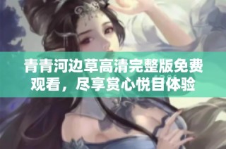 青青河边草高清完整版免费观看，尽享赏心悦目体验