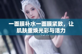 一面膜补水一面膜紧致，让肌肤重焕光彩与活力