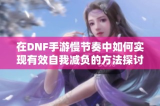 在DNF手游慢节奏中如何实现有效自我减负的方法探讨