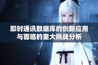 即时通讯数据库的创新应用与面临的重大挑战分析
