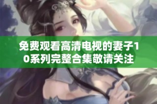 免费观看高清电视的妻子10系列完整合集敬请关注