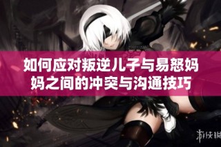 如何应对叛逆儿子与易怒妈妈之间的冲突与沟通技巧