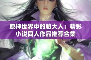 原神世界中的魈大人：精彩小说同人作品推荐合集