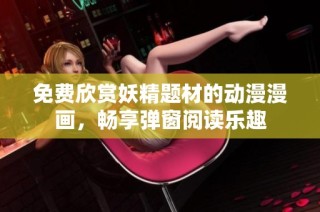 免费欣赏妖精题材的动漫漫画，畅享弹窗阅读乐趣