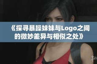 《探寻暴躁妹妹与Logo之间的微妙差异与相似之处》