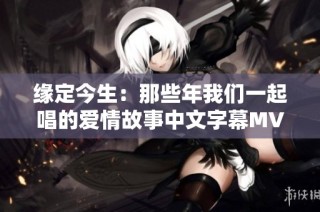 缘定今生：那些年我们一起唱的爱情故事中文字幕MV