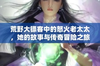 荒野大镖客中的怒火老太太，她的故事与传奇冒险之旅