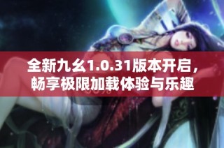 全新九幺1.0.31版本开启，畅享极限加载体验与乐趣