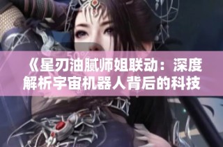 《星刃油腻师姐联动：深度解析宇宙机器人背后的科技奥秘》