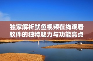 独家解析鱿鱼视频在线观看软件的独特魅力与功能亮点