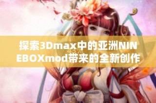 探索3Dmax中的亚洲NINEBOXmod带来的全新创作体验