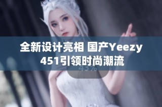 全新设计亮相 国产Yeezy 451引领时尚潮流