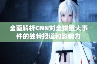 全面解析CNN对全球重大事件的独特报道和影响力