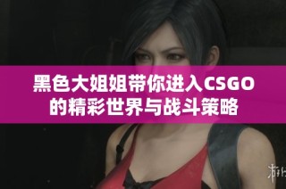 黑色大姐姐带你进入CSGO的精彩世界与战斗策略