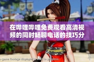 在哔哩哔哩免费观看高清视频的同时畅聊电话的技巧分享