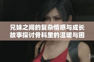 兄妹之间的复杂情感与成长故事探讨骨科里的温暖与困扰