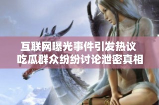 互联网曝光事件引发热议 吃瓜群众纷纷讨论泄密真相