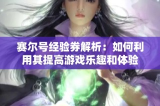 赛尔号经验券解析：如何利用其提高游戏乐趣和体验