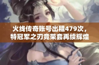 火线传奇账号出租479次，特冠军之刃竞荣套再续辉煌