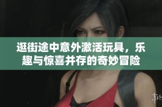 逛街途中意外激活玩具，乐趣与惊喜并存的奇妙冒险