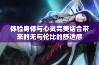 体验身体与心灵完美结合带来的无与伦比的舒适感