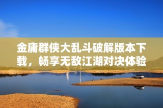 金庸群侠大乱斗破解版本下载，畅享无敌江湖对决体验