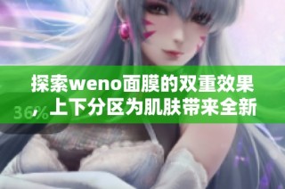 探索weno面膜的双重效果，上下分区为肌肤带来全新体验