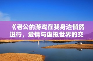 《老公的游戏在我身边悄然进行，爱情与虚拟世界的交织》