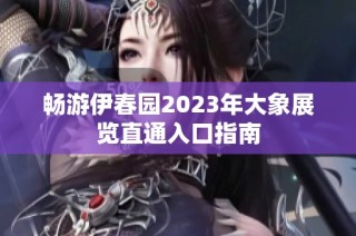 畅游伊春园2023年大象展览直通入口指南