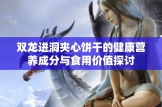 双龙进洞夹心饼干的健康营养成分与食用价值探讨