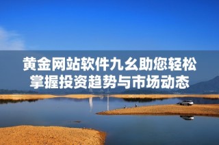 黄金网站软件九幺助您轻松掌握投资趋势与市场动态