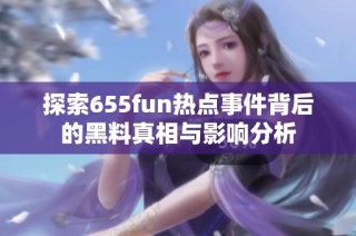 探索655fun热点事件背后的黑料真相与影响分析