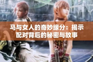 马与女人的奇妙缘分：揭示配对背后的秘密与故事