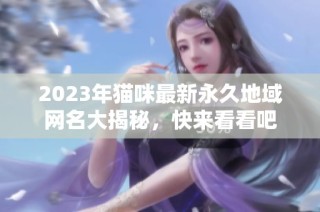 2023年猫咪最新永久地域网名大揭秘，快来看看吧