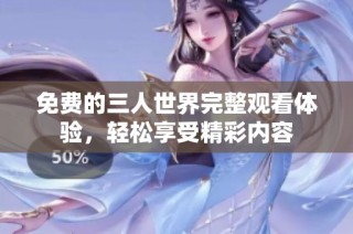 免费的三人世界完整观看体验，轻松享受精彩内容