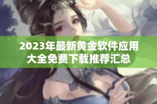 2023年最新黄金软件应用大全免费下载推荐汇总