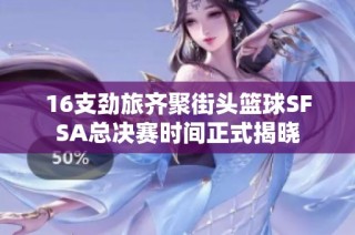 16支劲旅齐聚街头篮球SFSA总决赛时间正式揭晓