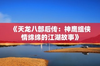 《天龙八部后传：神鹰组侠情绵绵的江湖故事》